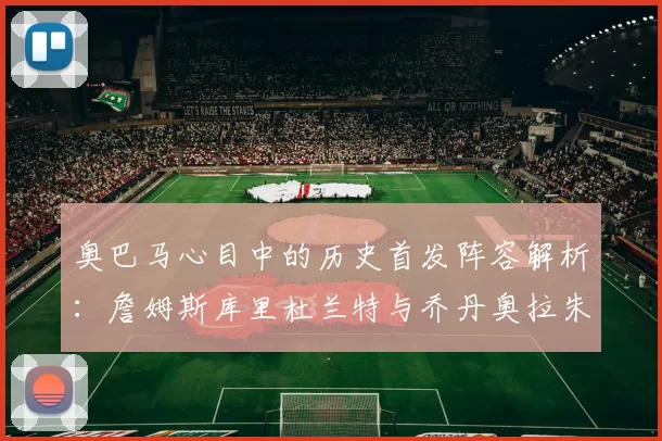 奥巴马心目中的历史首发阵容解析：詹姆斯库里杜兰特与乔丹奥拉朱旺的传奇组合