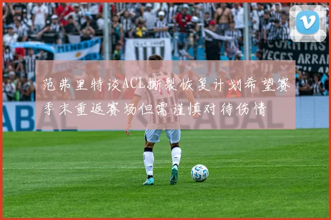 范弗里特谈ACL撕裂恢复计划希望赛季末重返赛场但需谨慎对待伤情