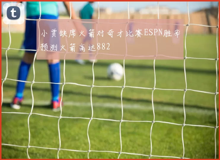 小贾缺席火箭对奇才比赛ESPN胜率预测火箭高达882