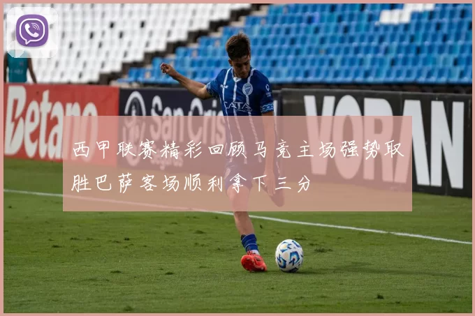 西甲联赛精彩回顾马竞主场强势取胜巴萨客场顺利拿下三分