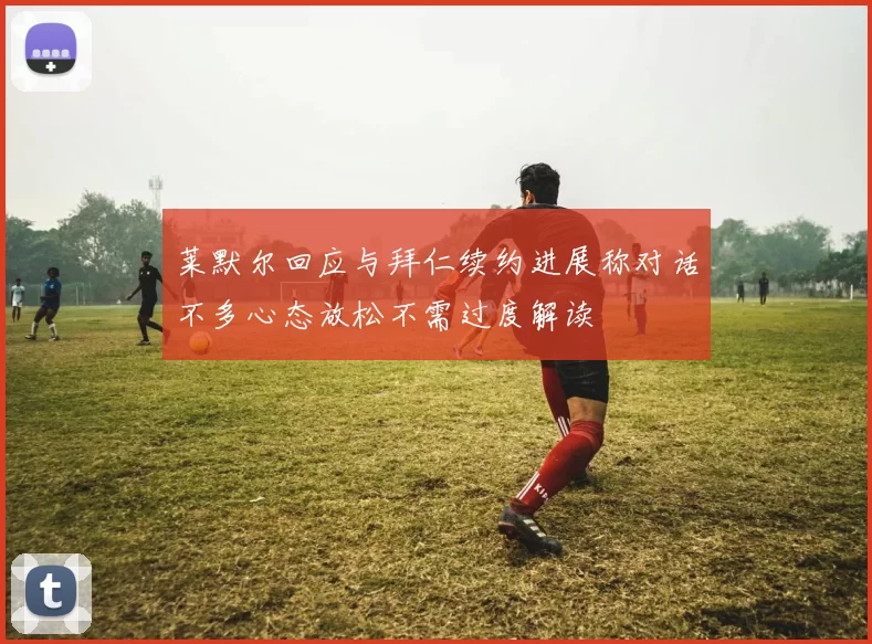 莱默尔回应与拜仁续约进展称对话不多心态放松不需过度解读