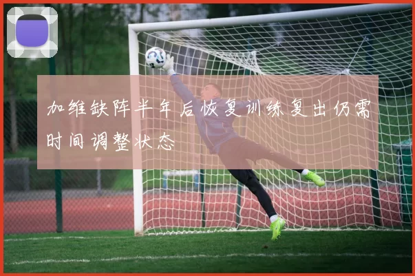 加维缺阵半年后恢复训练复出仍需时间调整状态