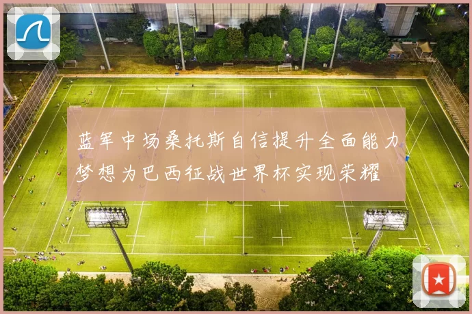 蓝军中场桑托斯自信提升全面能力梦想为巴西征战世界杯实现荣耀