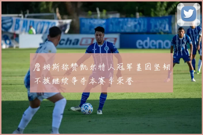 詹姆斯称赞凯尔特人冠军基因坚韧不拔继续争夺本赛季荣誉