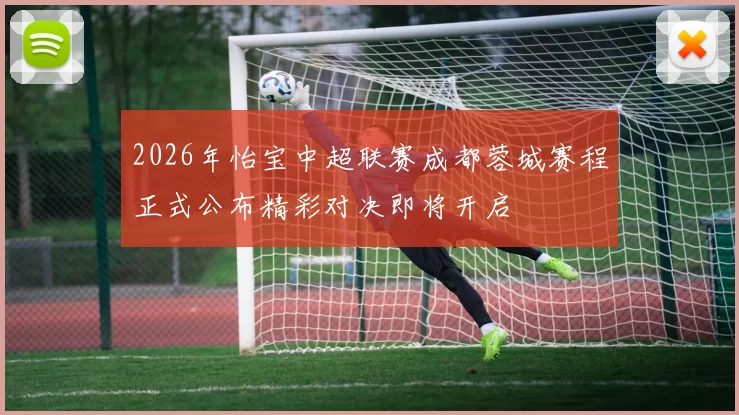 2026年怡宝中超联赛成都蓉城赛程正式公布精彩对决即将开启