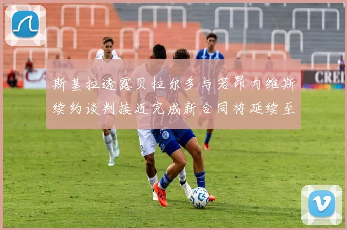 斯基拉透露贝拉尔多与若昂内维斯续约谈判接近完成新合同将延续至2030年