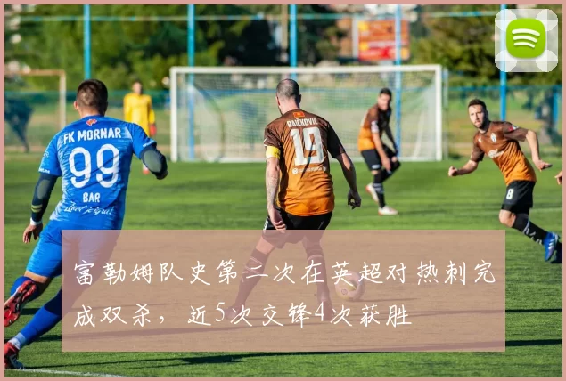 富勒姆队史第二次在英超对热刺完成双杀，近5次交锋4次获胜