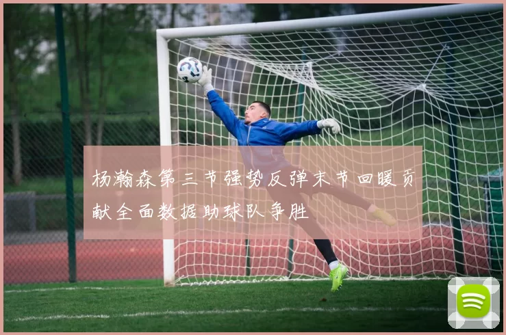 杨瀚森第三节强势反弹末节回暖贡献全面数据助球队争胜