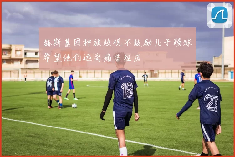 赫斯基因种族歧视不鼓励儿子踢球希望他们远离痛苦经历