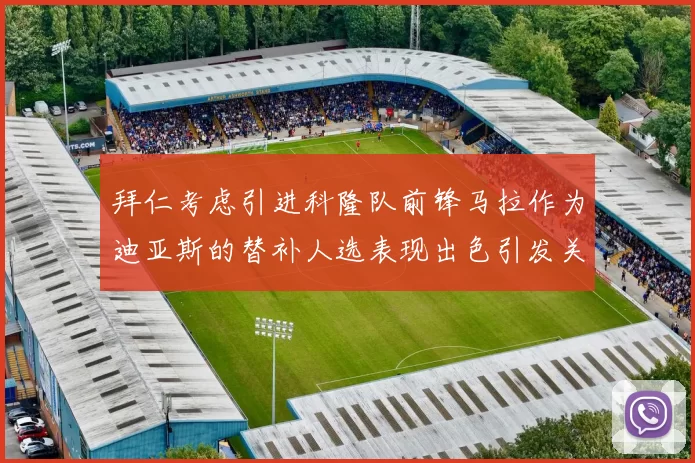拜仁考虑引进科隆队前锋马拉作为迪亚斯的替补人选表现出色引发关注