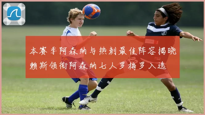 本赛季阿森纳与热刺最佳阵容揭晓赖斯领衔阿森纳七人罗梅罗入选