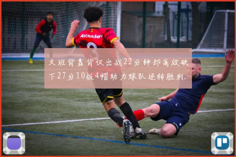 文班背靠背仅出战22分钟却高效砍下27分10板4帽助力球队逆转胜利