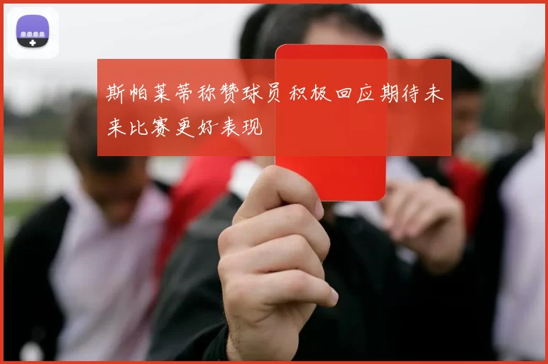 斯帕莱蒂称赞球员积极回应期待未来比赛更好表现