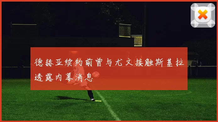 德赫亚续约前曾与尤文接触斯基拉透露内幕消息