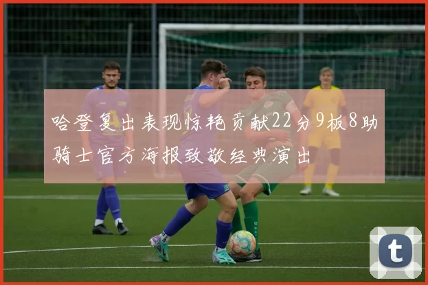 哈登复出表现惊艳贡献22分9板8助骑士官方海报致敬经典演出