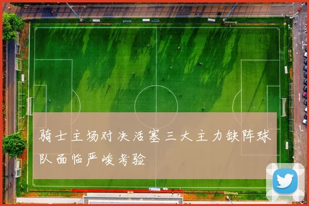 骑士主场对决活塞三大主力缺阵球队面临严峻考验