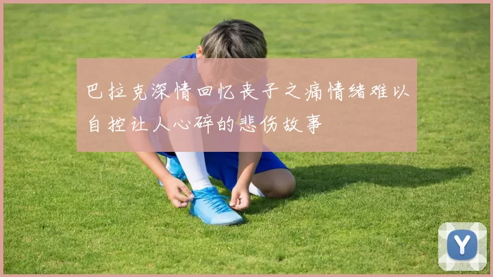 巴拉克深情回忆丧子之痛情绪难以自控让人心碎的悲伤故事