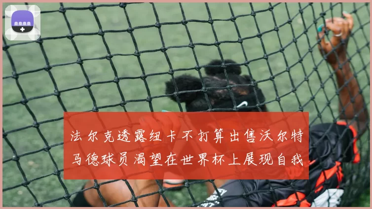 法尔克透露纽卡不打算出售沃尔特马德球员渴望在世界杯上展现自我