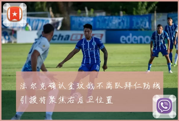 法尔克确认金玟哉不离队拜仁防线引援将聚焦右后卫位置