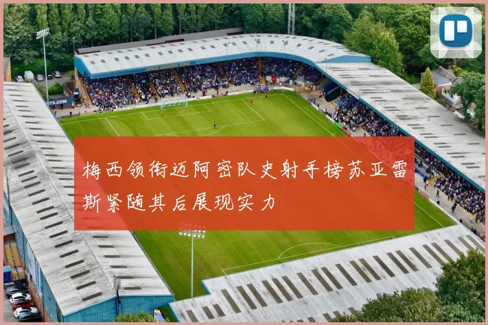 梅西领衔迈阿密队史射手榜苏亚雷斯紧随其后展现实力