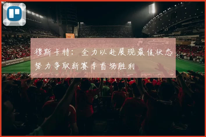 穆斯卡特：全力以赴展现最佳状态努力争取新赛季首场胜利