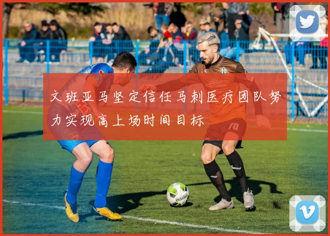 文班亚马坚定信任马刺医疗团队努力实现高上场时间目标