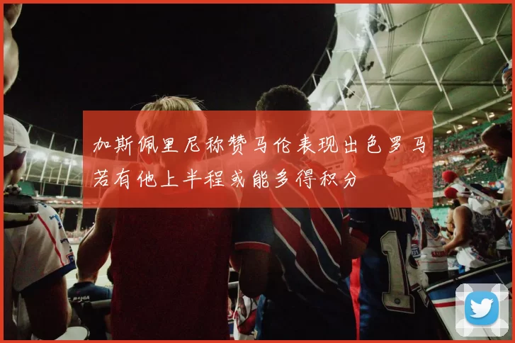 加斯佩里尼称赞马伦表现出色罗马若有他上半程或能多得积分