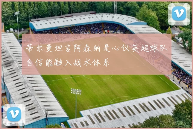 蒂尔曼坦言阿森纳是心仪英超球队自信能融入战术体系