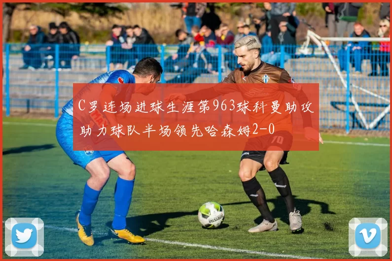 C罗连场进球生涯第963球科曼助攻助力球队半场领先哈森姆2-0