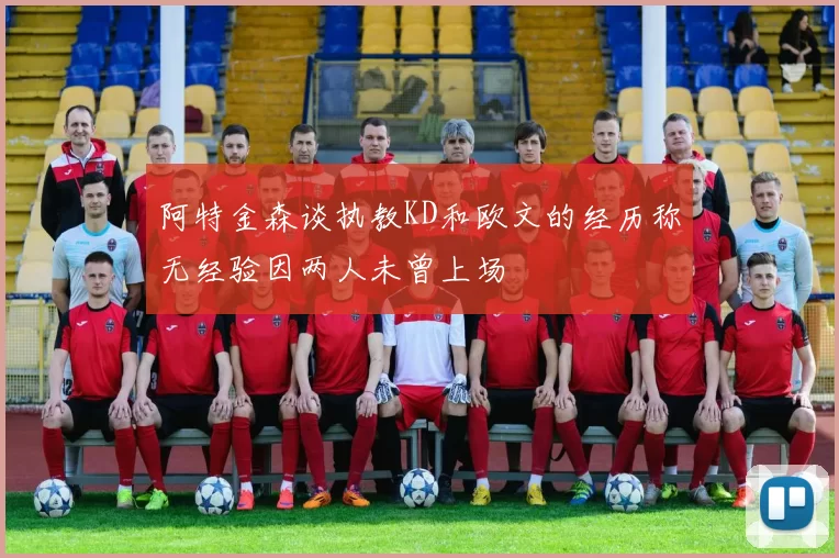 阿特金森谈执教KD和欧文的经历称无经验因两人未曾上场