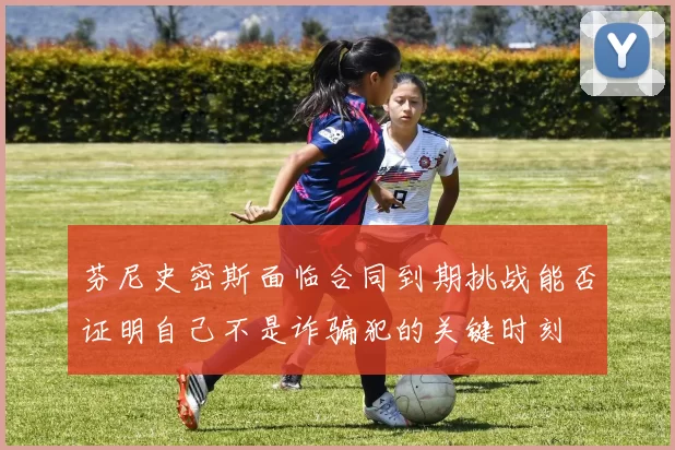 芬尼史密斯面临合同到期挑战能否证明自己不是诈骗犯的关键时刻
