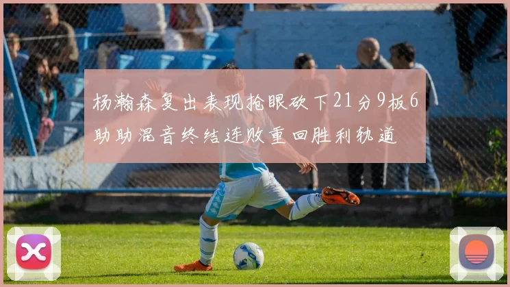 杨瀚森复出表现抢眼砍下21分9板6助助混音终结连败重回胜利轨道